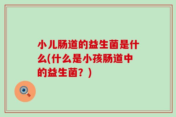 小儿肠道的益生菌是什么(什么是小孩肠道中的益生菌？)