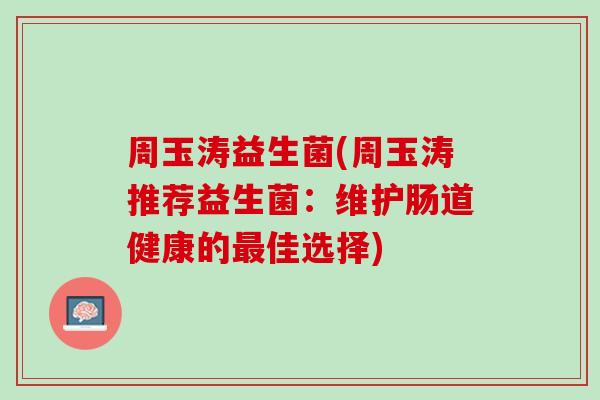 周玉涛益生菌(周玉涛推荐益生菌：维护肠道健康的最佳选择)