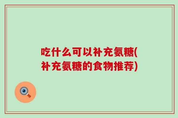 吃什么可以补充氨糖(补充氨糖的食物推荐)