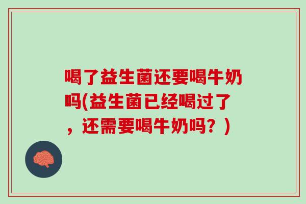 喝了益生菌还要喝牛奶吗(益生菌已经喝过了，还需要喝牛奶吗？)