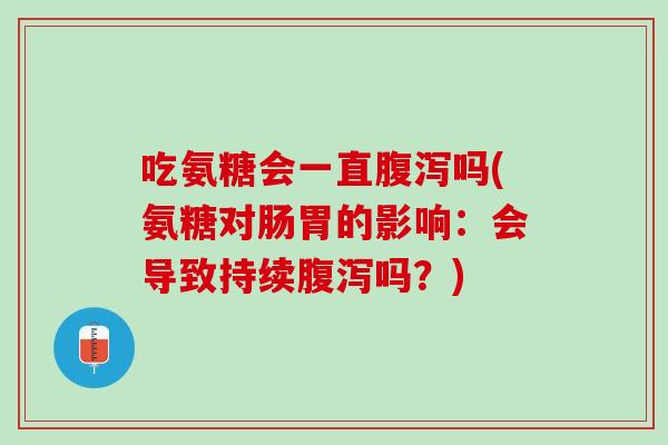 吃氨糖会一直腹泻吗(氨糖对肠胃的影响：会导致持续腹泻吗？)
