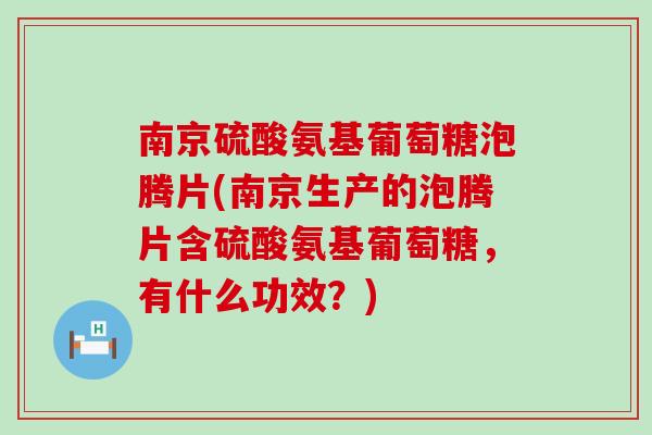 南京硫酸氨基葡萄糖泡腾片(南京生产的泡腾片含硫酸氨基葡萄糖，有什么功效？)