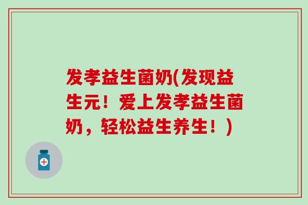 发孝益生菌奶(发现益生元！爱上发孝益生菌奶，轻松益生养生！)