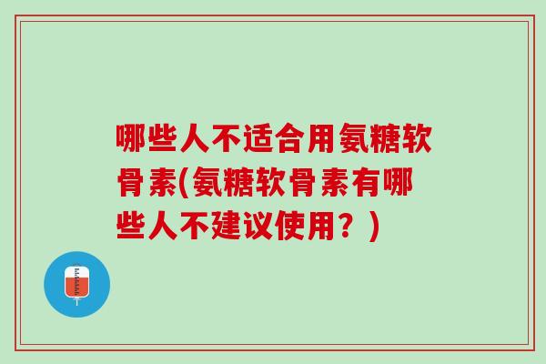哪些人不适合用氨糖软骨素(氨糖软骨素有哪些人不建议使用？)