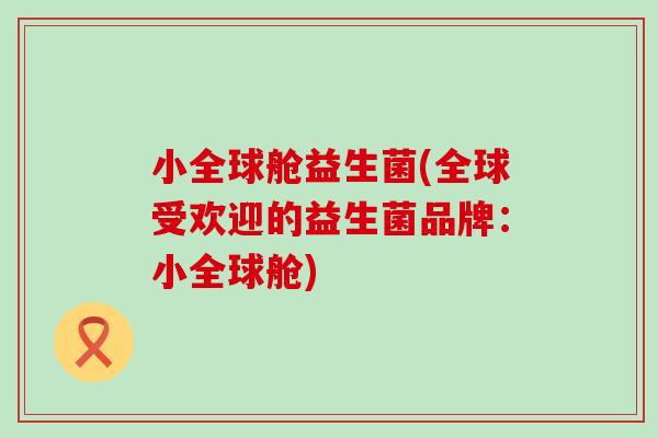 小全球舱益生菌(全球受欢迎的益生菌品牌：小全球舱)
