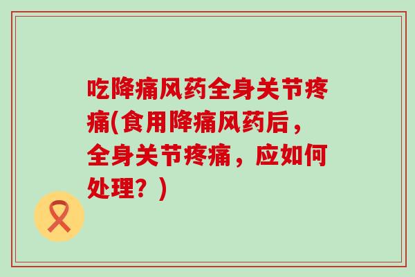 吃降痛风药全身关节疼痛(食用降痛风药后，全身关节疼痛，应如何处理？)