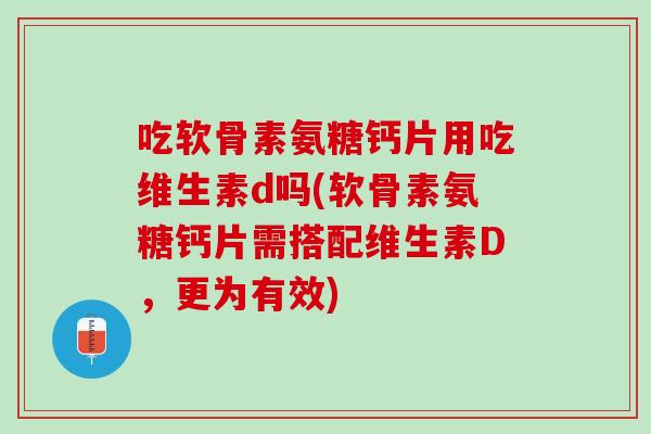 吃软骨素氨糖钙片用吃维生素d吗(软骨素氨糖钙片需搭配维生素D，更为有效)