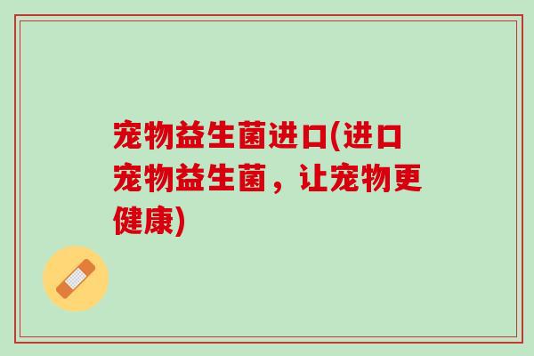 宠物益生菌进口(进口宠物益生菌，让宠物更健康)