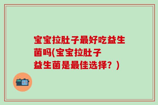 宝宝拉肚子最好吃益生菌吗(宝宝拉肚子  益生菌是最佳选择？)