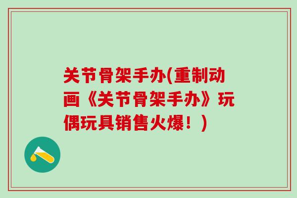 关节骨架手办(重制动画《关节骨架手办》玩偶玩具销售火爆！)