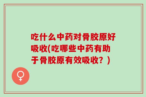 吃什么中药对骨胶原好吸收(吃哪些中药有助于骨胶原有效吸收？)