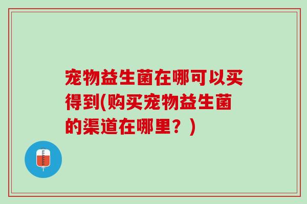 宠物益生菌在哪可以买得到(购买宠物益生菌的渠道在哪里？)