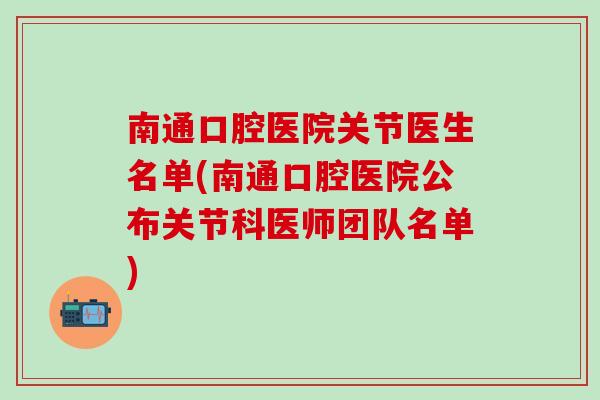 南通口腔医院关节医生名单(南通口腔医院公布关节科医师团队名单)
