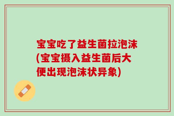 宝宝吃了益生菌拉泡沫(宝宝摄入益生菌后大便出现泡沫状异象)
