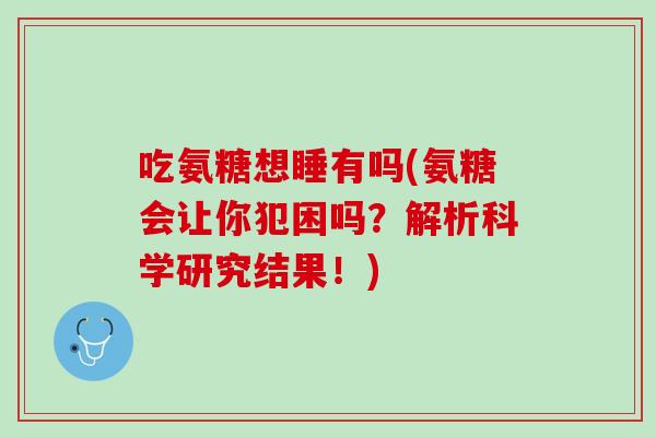 吃氨糖想睡有吗(氨糖会让你犯困吗？解析科学研究结果！)
