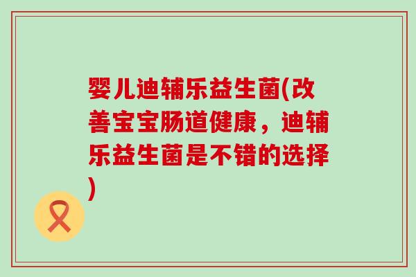婴儿迪辅乐益生菌(改善宝宝肠道健康，迪辅乐益生菌是不错的选择)