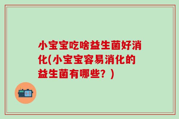 小宝宝吃啥益生菌好消化(小宝宝容易消化的益生菌有哪些？)