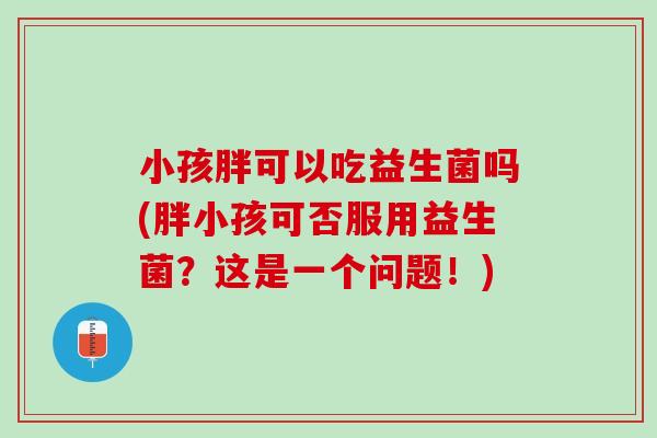 小孩胖可以吃益生菌吗(胖小孩可否服用益生菌？这是一个问题！)
