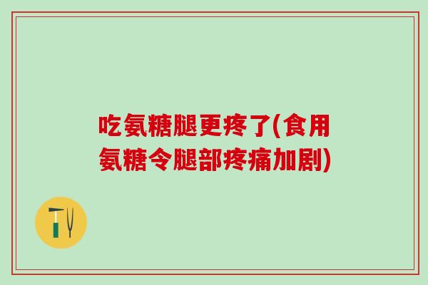 吃氨糖腿更疼了(食用氨糖令腿部疼痛加剧)