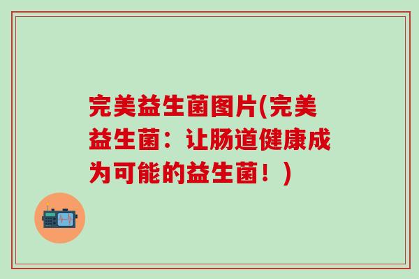 完美益生菌图片(完美益生菌：让肠道健康成为可能的益生菌！)