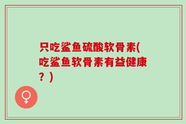 只吃鲨鱼硫酸软骨素(吃鲨鱼软骨素有益健康？)