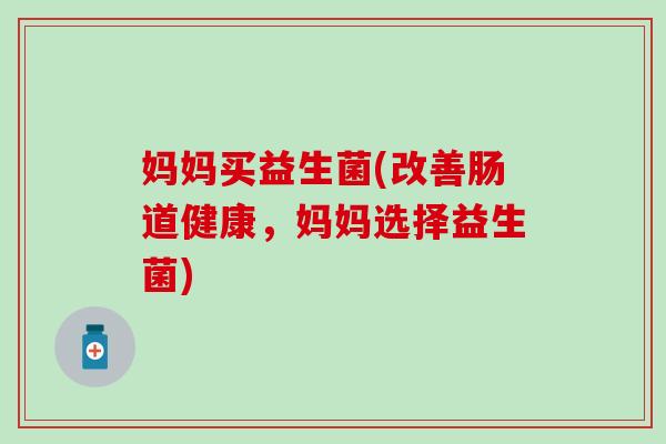 妈妈买益生菌(改善肠道健康，妈妈选择益生菌)