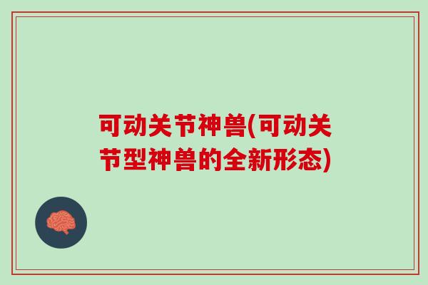 可动关节神兽(可动关节型神兽的全新形态) 可动关节神兽(可动关节型神兽的全新形态)