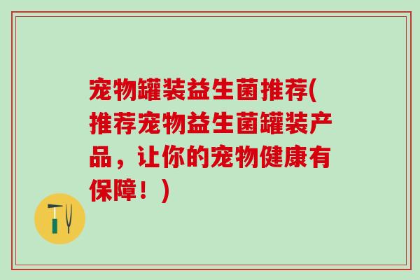 宠物罐装益生菌推荐(推荐宠物益生菌罐装产品，让你的宠物健康有保障！)