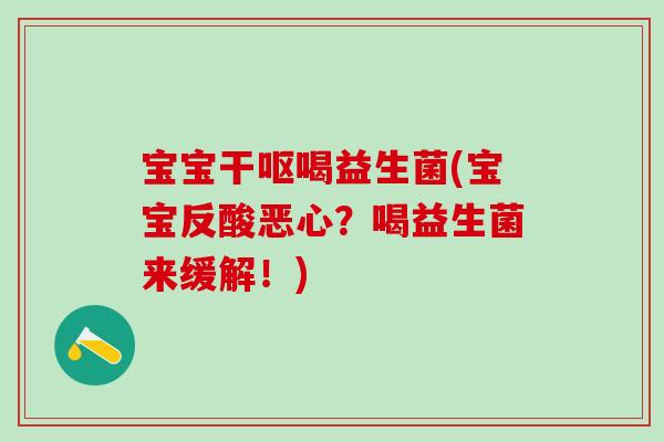 宝宝干呕喝益生菌(宝宝反酸恶心？喝益生菌来缓解！)