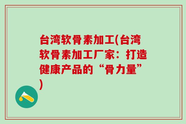 台湾软骨素加工(台湾软骨素加工厂家：打造健康产品的“骨力量”)