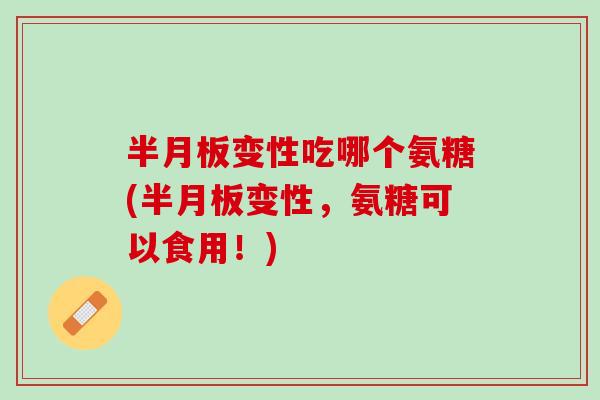 半月板变性吃哪个氨糖(半月板变性，氨糖可以食用！)