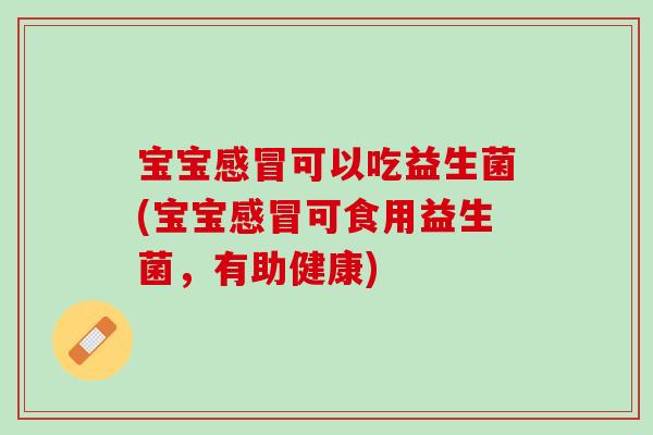 宝宝感冒可以吃益生菌(宝宝感冒可食用益生菌，有助健康)