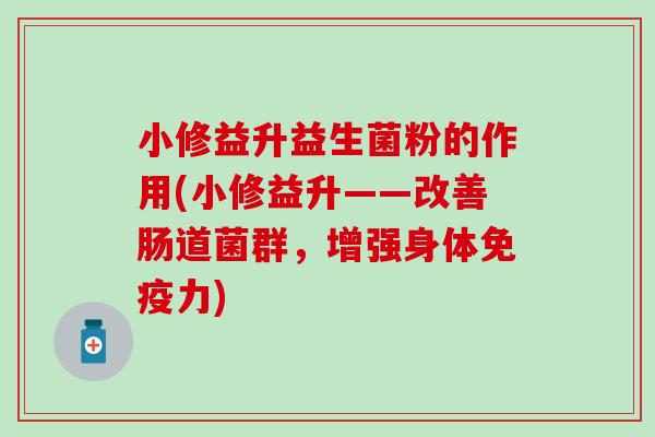 小修益升益生菌粉的作用(小修益升——改善肠道菌群，增强身体免疫力)