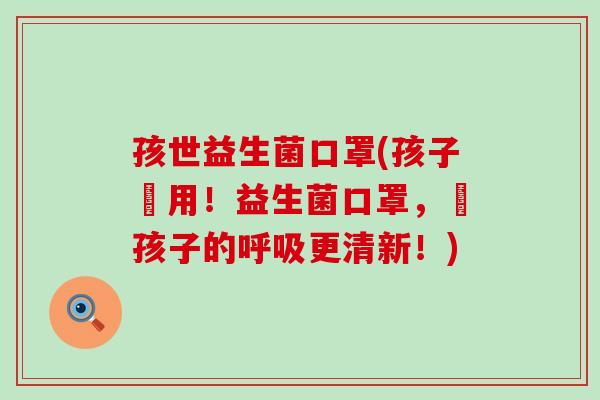 孩世益生菌口罩(孩子專用！益生菌口罩，讓孩子的呼吸更清新！)