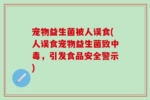宠物益生菌被人误食(人误食宠物益生菌致中毒，引发食品安全警示)