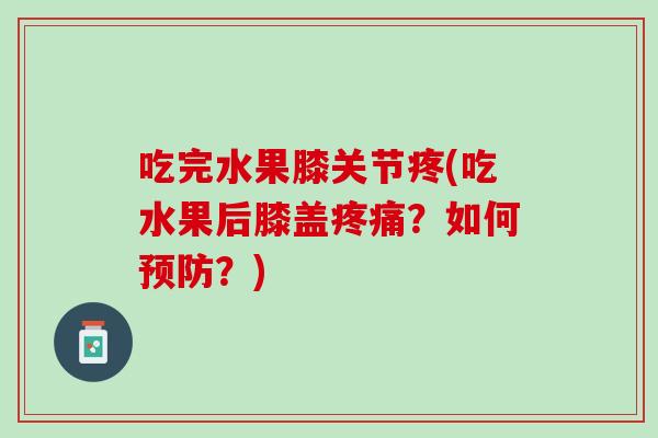 吃完水果膝关节疼(吃水果后膝盖疼痛？如何预防？)