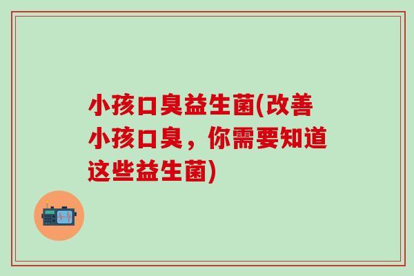小孩口臭益生菌(改善小孩口臭，你需要知道这些益生菌)