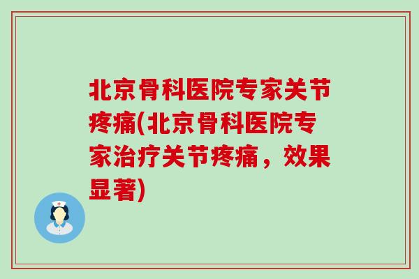 北京骨科医院专家关节疼痛(北京骨科医院专家治疗关节疼痛，效果显著)