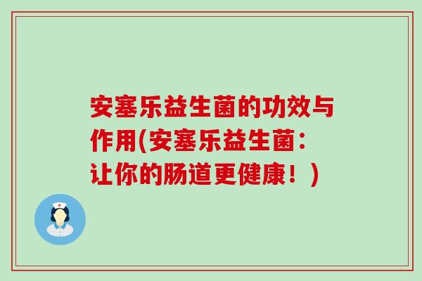 安塞乐益生菌的功效与作用(安塞乐益生菌：让你的肠道更健康！)