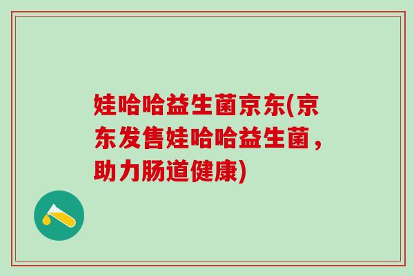 娃哈哈益生菌京东(京东发售娃哈哈益生菌,助力肠道健康) 娃哈哈益生菌京东(京东发售娃哈哈益生菌,助力肠道健康)