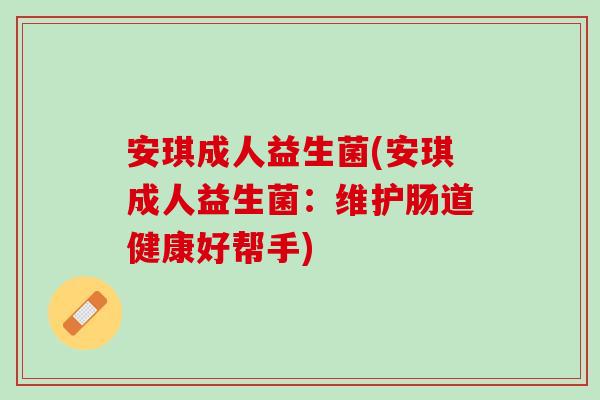 安琪成人益生菌(安琪成人益生菌：维护肠道健康好帮手)