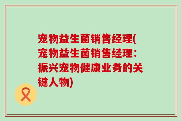 宠物益生菌销售经理(宠物益生菌销售经理：振兴宠物健康业务的关键人物)
