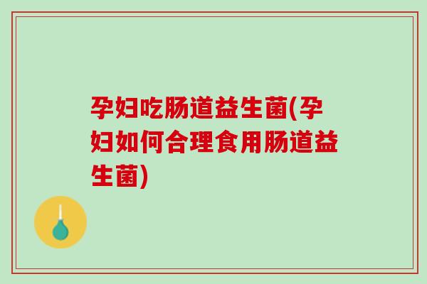 孕妇吃肠道益生菌(孕妇如何合理食用肠道益生菌)