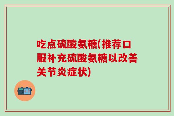 吃点硫酸氨糖(推荐口服补充硫酸氨糖以改善关节炎症状)