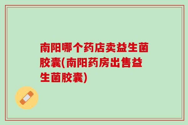 南阳哪个药店卖益生菌胶囊(南阳药房出售益生菌胶囊) 南阳哪个药店卖益生菌胶囊(南阳药房出售益生菌胶囊)