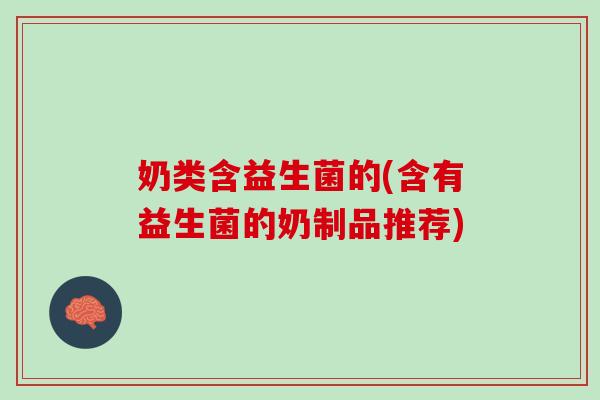 奶类含益生菌的(含有益生菌的奶制品推荐)