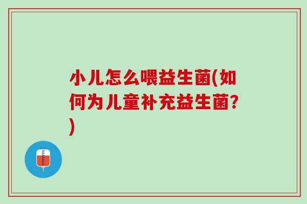 小儿怎么喂益生菌(如何为儿童补充益生菌？)