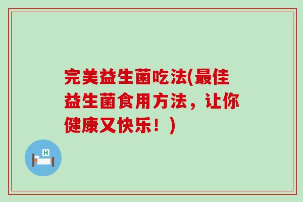完美益生菌吃法(最佳益生菌食用方法，让你健康又快乐！)