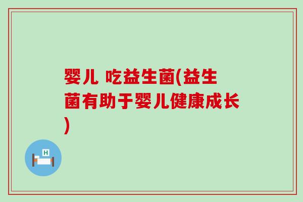 婴儿 吃益生菌(益生菌有助于婴儿健康成长)