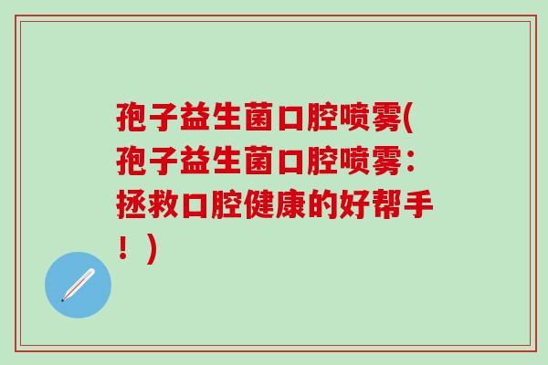 孢子益生菌口腔喷雾(孢子益生菌口腔喷雾：拯救口腔健康的好帮手！)